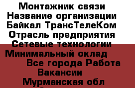 Монтажник связи › Название организации ­ Байкал-ТрансТелеКом › Отрасль предприятия ­ Сетевые технологии › Минимальный оклад ­ 15 000 - Все города Работа » Вакансии   . Мурманская обл.,Апатиты г.